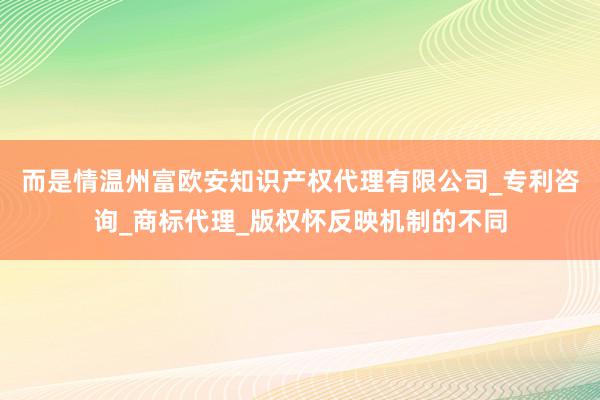 而是情温州富欧安知识产权代理有限公司_专利咨询_商标代理_版权怀反映机制的不同