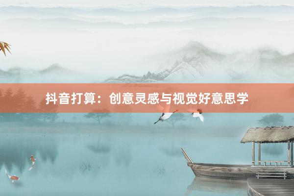 抖音打算：创意灵感与视觉好意思学