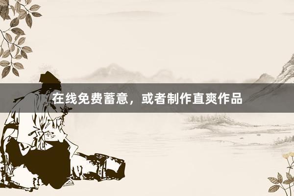 在线免费蓄意，或者制作直爽作品
