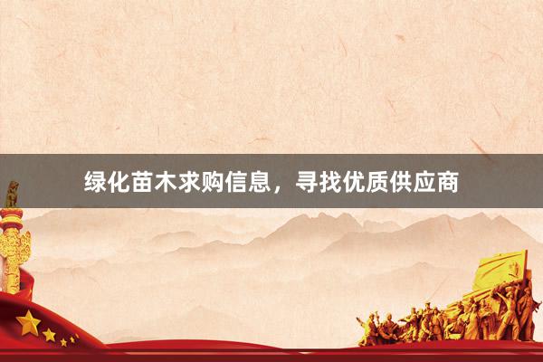 绿化苗木求购信息，寻找优质供应商