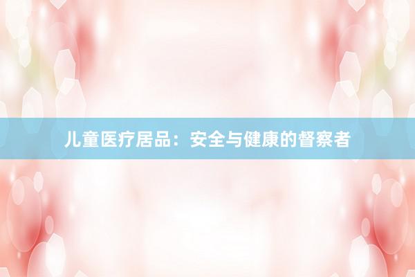儿童医疗居品：安全与健康的督察者