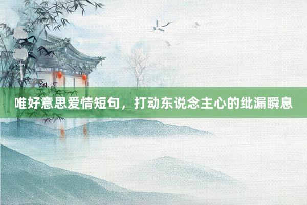 唯好意思爱情短句，打动东说念主心的纰漏瞬息
