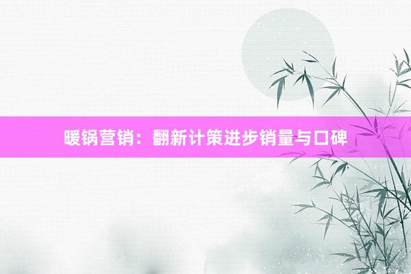暖锅营销：翻新计策进步销量与口碑